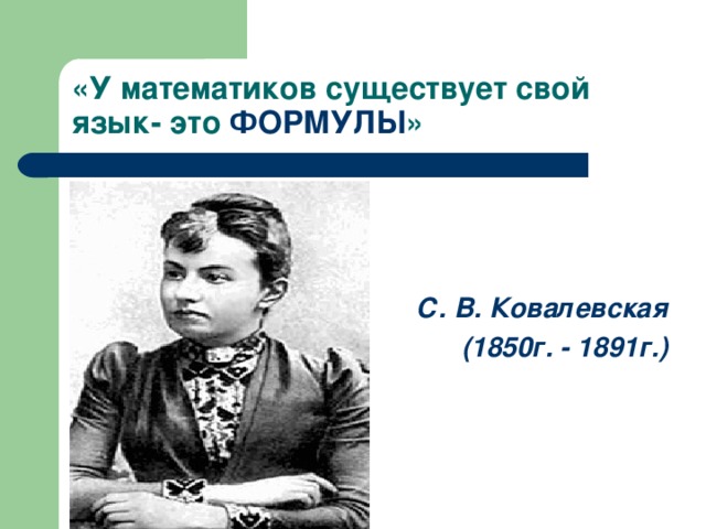 «У математиков существует свой язык- это ФОРМУЛЫ » С. В. Ковалевская  (1850г. - 1891г.)