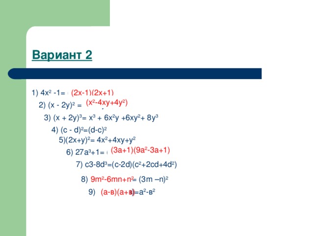 Вариант 2 (2х-1)(2х+1) 1) 4х 2 -1= (2х -1) 2 (х 2 -4ху+4у 2 ) 2) (х - 2у) 2 = х 2 +4у 2 3) (х + 2у) 3 = х 3 + 6х 2 у +6ху 2 + 8у 3 4) ( c - d ) 2 =( d - c ) 2 5)(2х+ y ) 2 = 4х 2 +4ху+у 2 6) 27а 3 +1= (3а+1)(9а 2 +3а+1) (3а+1)(9а 2 -3а+1) 7) c 3-8 d 3 =( c -2 d )( c 2 +2 cd +4 d 2 ) 8) 9 m 2 -6 mn - n 2 = (3 m – n ) 2 9 m 2 -6 mn + n 2 9) (а-в)(а-в)=а 2 -в 2 (а-в)(а+в)