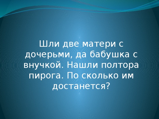 Шли две матери с дочерьми, да бабушка с внучкой. Нашли полтора пирога. По сколько им достанется?