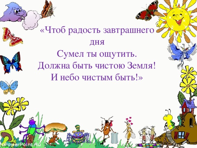 «Чтоб радость завтрашнего дня  Сумел ты ощутить.  Должна быть чистою Земля!  И небо чистым быть!»