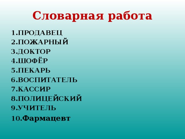 Словарная работа 1.ПРОДАВЕЦ 2.ПОЖАРНЫЙ 3.ДОКТОР 4.ШОФЁР 5.ПЕКАРЬ 6.ВОСПИТАТЕЛЬ 7.КАССИР 8.ПОЛИЦЕЙСКИЙ 9.УЧИТЕЛЬ 10. Фармацевт