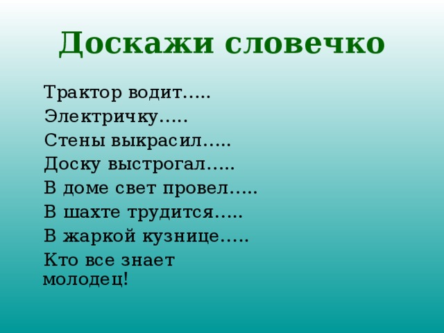 Доскажи словечко  Трактор водит…..  Электричку…..  Стены выкрасил…..  Доску выстрогал…..  В доме свет провел…..  В шахте трудится…..  В жаркой кузнице…..  Кто все знает молодец!