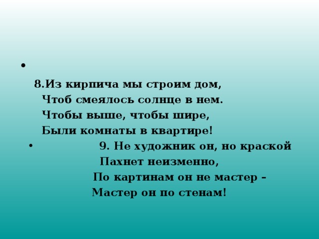    8.Из кирпича мы строим дом,  Чтоб смеялось солнце в нем.  Чтобы выше, чтобы шире,  Были комнаты в квартире!  9. Не художник он, но краской