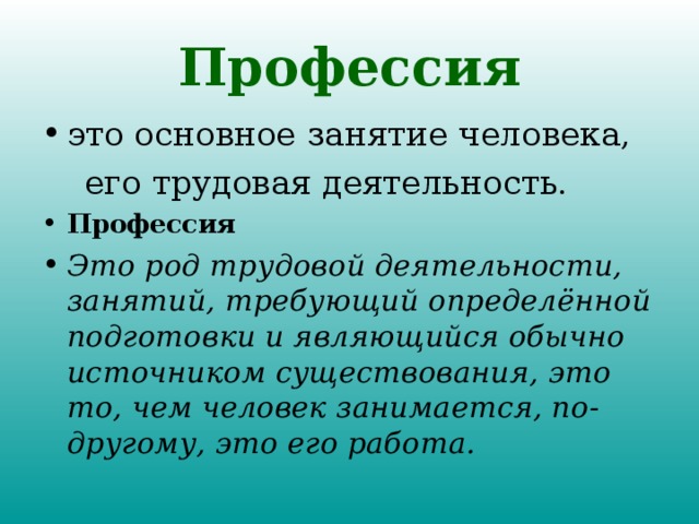 Профессия это основное занятие человека,  его трудовая деятельность. Профессия  Это род трудовой деятельности, занятий, требующий определённой подготовки и являющийся обычно источником существования, это то, чем человек занимается, по-другому, это его работа.