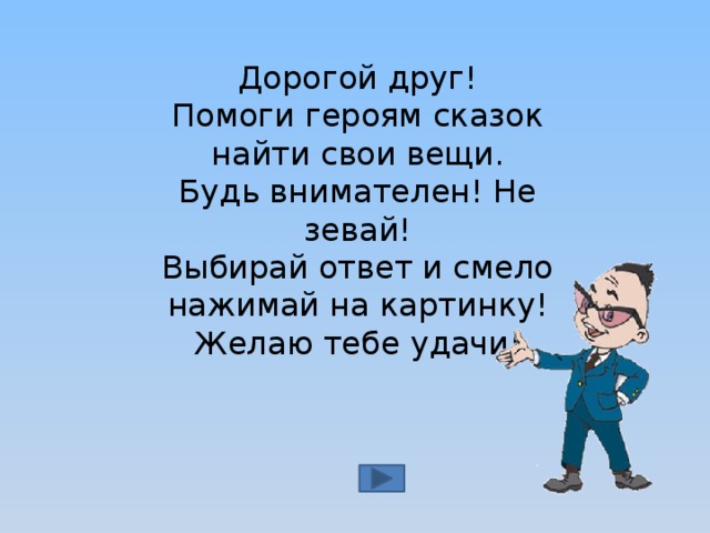 Дорогой друг! Помоги героям сказок найти свои вещи. Будь внимателен! Не зевай! Выбирай ответ и смело нажимай на картинку! Желаю тебе удачи!