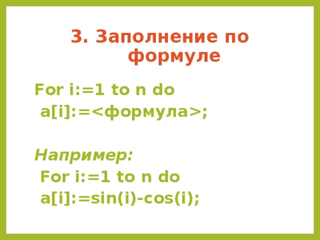 3. Заполнение по формуле For i:=1 to n do  a[i]:=;  Например:  For i:=1 to n do  a[i]:=sin(i)-cos(i);