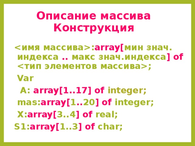 Описание массива  Конструкция : array[ мин знач. индекса .. макс знач.индекса ] of ;  Var  А: array[1..17] of integer;  mas: array[ 1 .. 20 ] of integer;  X: array[ 3..4 ] of real; S1: array[ 1..3 ] of char;