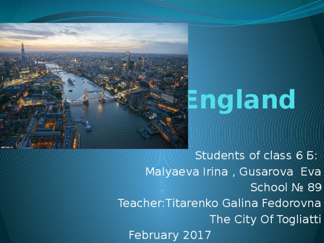England Students of class 6 Б: Malyaeva Irina , Gusarova Eva School № 89 Teacher:Titarenko Galina Fedorovna The City Of Togliatti February 2017