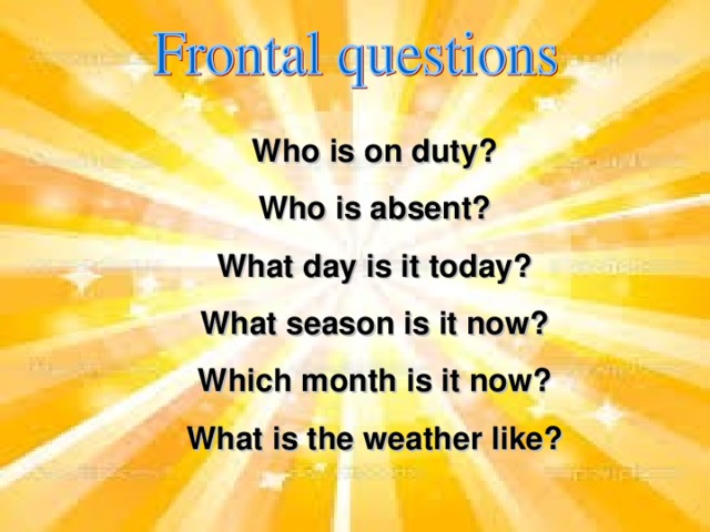 Who is on duty? Who is absent? What day is it today? What season is it now? Which month is it now? What is the weather like?