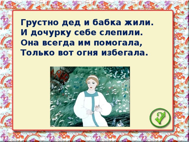 Грустно дед и бабка жили. И дочурку себе слепили. Она всегда им помогала, Только вот огня избегала.