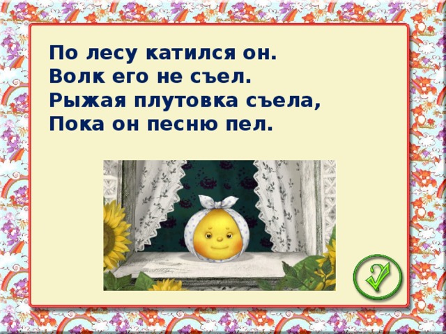 По лесу катился он. Волк его не съел. Рыжая плутовка съела, Пока он песню пел.