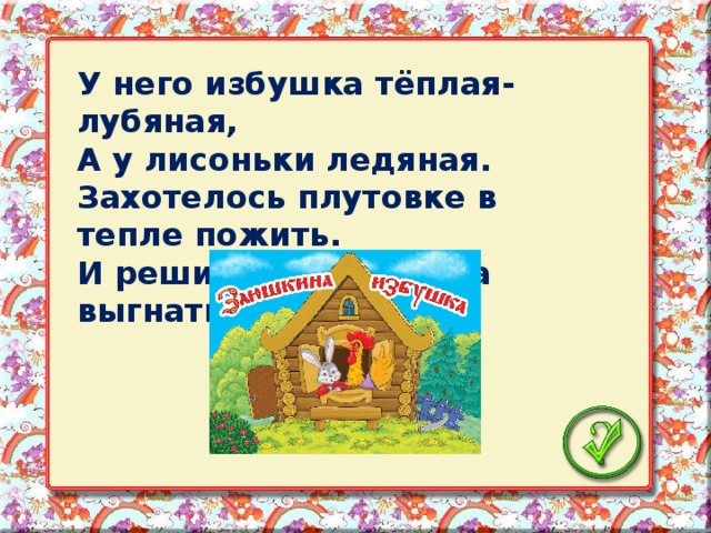 У него избушка тёплая-лубяная, А у лисоньки ледяная. Захотелось плутовке в тепле пожить. И решила она хозяина выгнать.