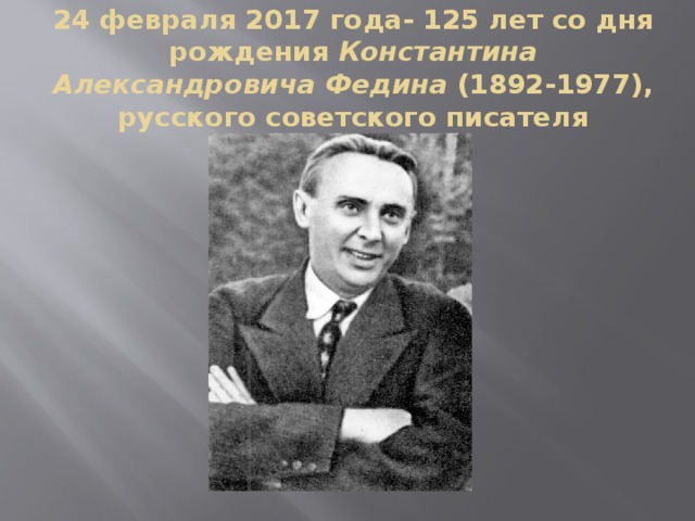 24 февраля 2017 года- 125 лет со дня рождения Константина Александровича Федина (1892-1977), русского советского писателя