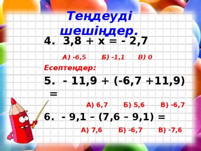 Теңдеуді шешіңдер. 4. 3,8 + х = - 2,7  А) -6,5 Б) -1,1 В) 0 Есептеңдер: 5. - 11,9 + (-6,7 +11,9) =  А) 6,7 Б) 5,6 В) -6,7 6. - 9,1 – (7,6 – 9,1) =  А) 7,6 Б) -6,7 В) -7,6