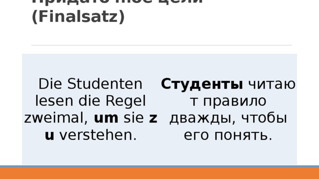 Придаточное цели (Finalsatz)   Die Studenten lesen die Regel zweimal,  um  sie  zu  verstehen. Студенты  читают правило дважды, чтобы его понять.