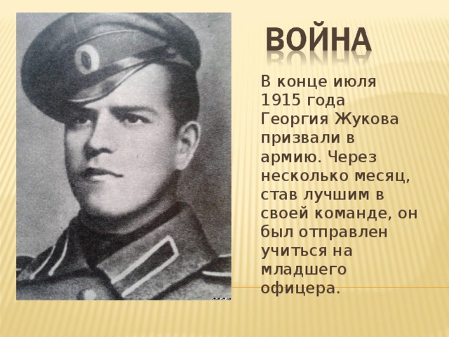 В конце июля 1915 года Георгия Жукова призвали в армию. Через несколько месяц, став лучшим в своей команде, он был отправлен учиться на младшего офицера.