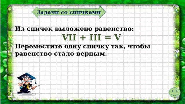 Задачи со спичками Из спичек выложено равенство: VII + III = V Переместите одну спичку так, чтобы равенство стало верным.