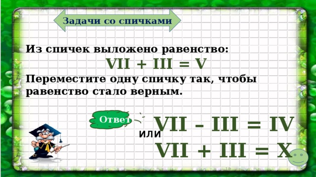 Задачи со спичками Из спичек выложено равенство: VII + III = V Переместите одну спичку так, чтобы равенство стало верным. VII – III = IV Ответ или VII + III = X