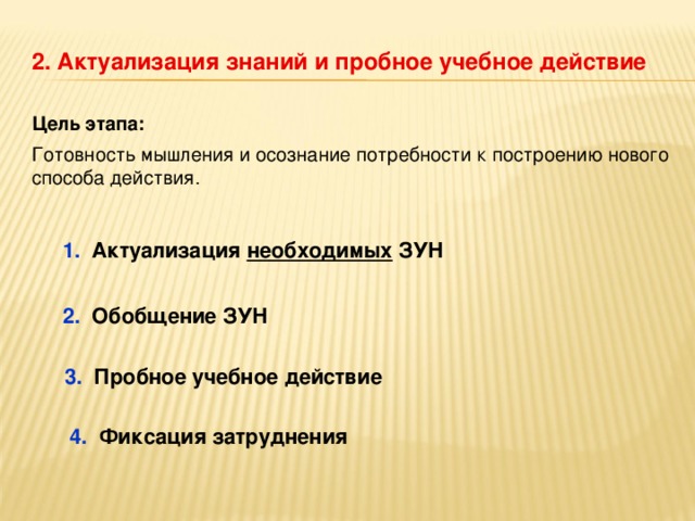 2. Актуализация знаний и пробное учебное действие Цель этапа: Готовность мышления и осознание потребности к построению нового способа действия. 1. Актуализация необходимых ЗУН 2. Обобщение ЗУН 3. Пробное учебное действие 4. Фиксация затруднения