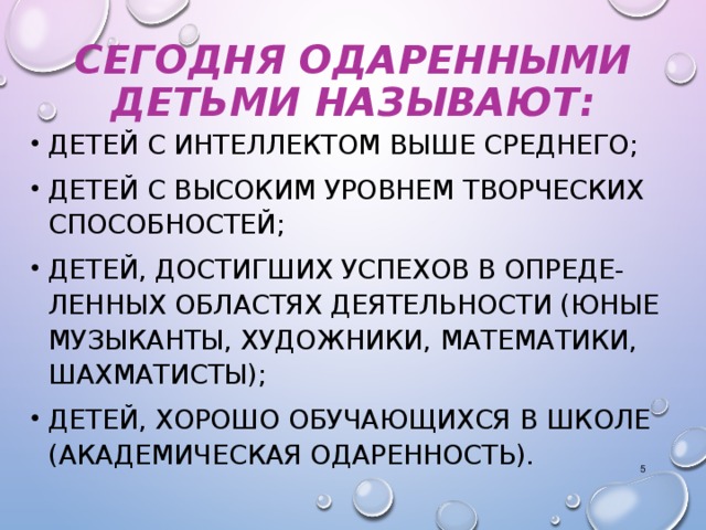 СЕГОДНЯ ОДАРЕННЫМИ ДЕТЬМИ НАЗЫВАЮТ: ДЕТЕЙ С ИНТЕЛЛЕКТОМ ВЫШЕ СРЕДНЕГО; ДЕТЕЙ С ВЫСОКИМ УРОВНЕМ ТВОРЧЕСКИХ СПОСОБНОСТЕЙ; ДЕТЕЙ, ДОСТИГШИХ УСПЕХОВ В ОПРЕДЕ-ЛЕННЫХ ОБЛАСТЯХ ДЕЯТЕЛЬНОСТИ (ЮНЫЕ МУЗЫКАНТЫ, ХУДОЖНИКИ, МАТЕМАТИКИ, ШАХМАТИСТЫ); ДЕТЕЙ, ХОРОШО ОБУЧАЮЩИХСЯ В ШКОЛЕ (АКАДЕМИЧЕСКАЯ ОДАРЕННОСТЬ).