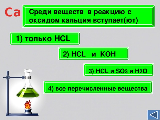 Ca Среди веществ в реакцию с оксидом кальция вступает(ют)   1) только HCL 2) HCL и KOH 3) HCL и SO 3 и H 2 O 4) все перечисленные вещества