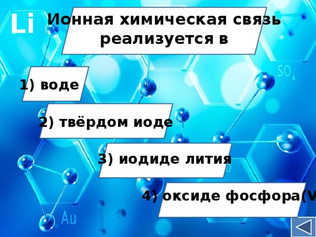 Li Ионная химическая связь реализуется  в 1) воде 2) твёрдом иоде 3) иодиде лития 4) оксиде фосфора(V)