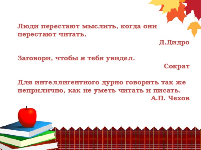 Люди перестают мыслить, когда они перестают читать. Д.Дидро  Заговори, чтобы я тебя увидел. Сократ  Для интеллигентного дурно говорить так же неприлично, как не уметь читать и писать. А.П. Чехов