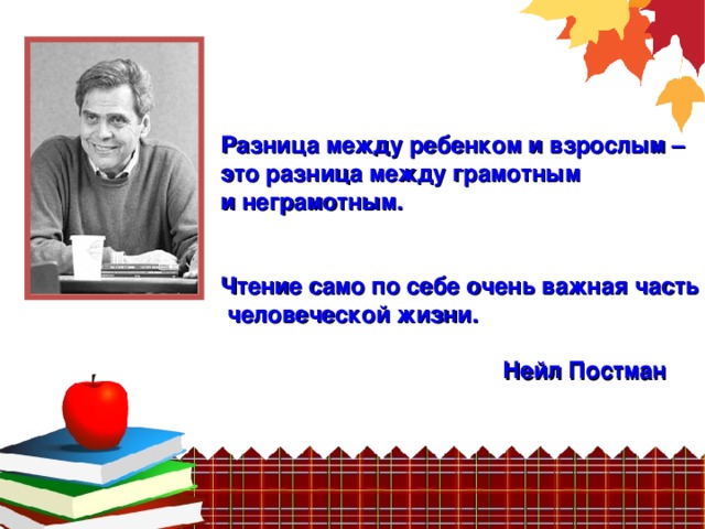 Разница между ребенком и взрослым – это разница между грамотным и неграмотным.   Чтение само по себе очень важная часть  человеческой жизни.      Нейл Постман