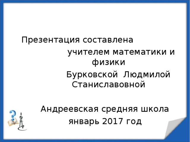 Презентация составлена  учителем математики и физики  Бурковской Людмилой Станиславовной Андреевская средняя школа январь 2017 год