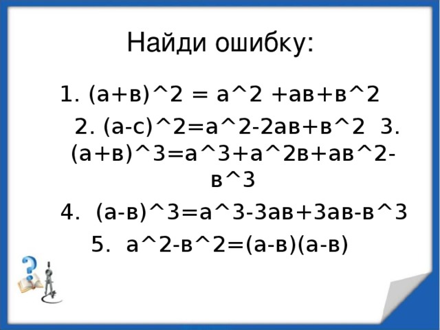 Найди ошибку: 1. (а+в)^2 = а^2 +ав+в^2  2. (а-с)^2=а^2-2ав+в^2 3.(а+в)^3=а^3+а^2в+ав^2-в^3  4. (а-в)^3=а^3-3ав+3ав-в^3 5. а^2-в^2=(а-в)(а-в)