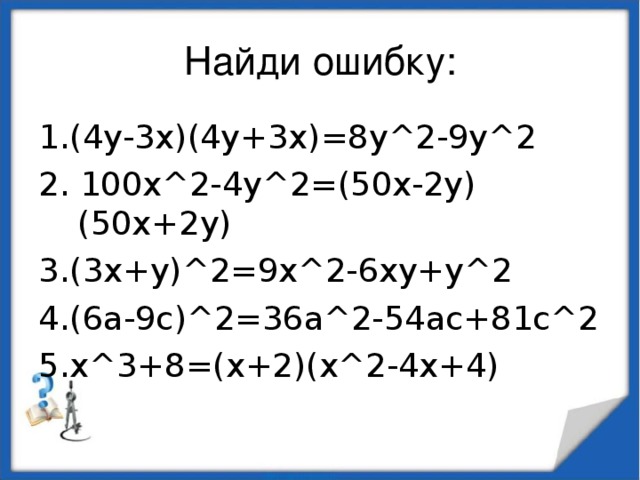 Найди ошибку: 1.(4у-3х)(4у+3х)=8у^2-9у^2 2. 100х^2-4у^2=(50х-2у)(50х+2у) 3.(3х+у)^2=9х^2-6ху+у^2 4.(6а-9с)^2=36а^2-54ас+81с^2 5.х^3+8=(х+2)(х^2-4х+4)