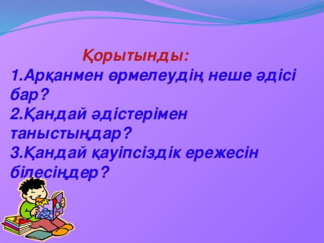 Қорытынды: 1.Арқанмен өрмелеудің неше әдісі бар? 2.Қандай әдістерімен таныстыңдар? 3.Қандай қауіпсіздік ережесін білесіңдер?