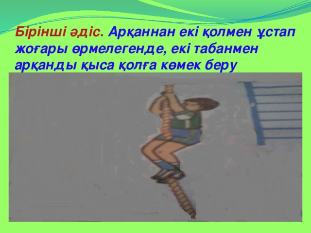 Бірінші әдіс. Арқаннан екі қолмен ұстап жоғары өрмелегенде, екі табанмен арқанды қыса қолға көмек беру