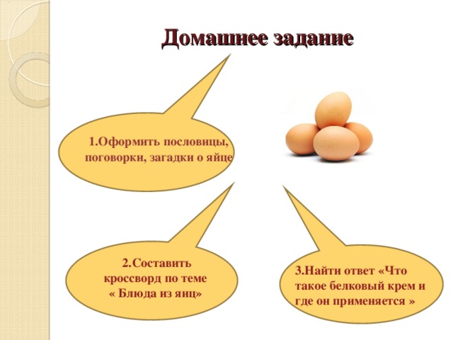 Домашнее задание 1.Оформить пословицы, поговорки, загадки о яйце 2.Составить кроссворд по теме « Блюда из яиц» 3.Найти ответ « Что такое белковый крем и где он применяется »