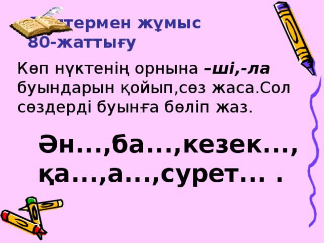 Дәптермен жұмыс  80-жаттығу Көп нүктенің орнына –ші,-ла буындарын қойып,сөз жаса.Сол сөздерді буынға бөліп жаз. Ән...,ба...,кезек..., қа...,а...,сурет... .