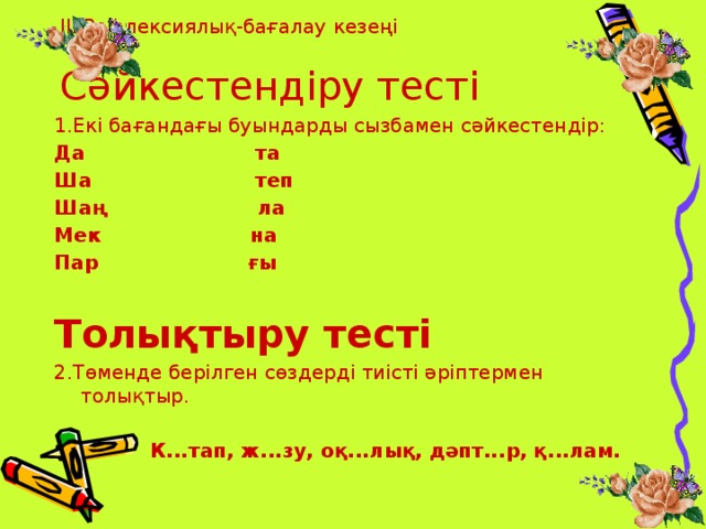 ІІІ Рефлексиялық-бағалау кезеңі   Сәйкестендіру тесті   1.Екі бағандағы буындарды сызбамен сәйкестендір: Да та Ша теп Шаң ла Мек на Пар ғы  Толықтыру тесті 2.Төменде берілген сөздерді тиісті әріптермен толықтыр.  К...тап, ж...зу, оқ...лық, дәпт...р, қ...лам.