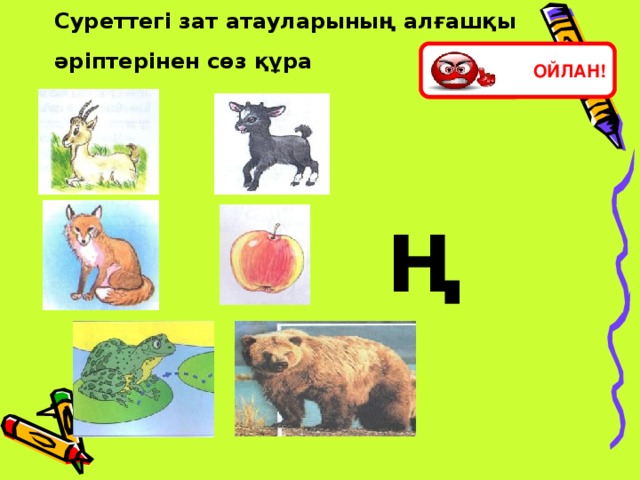 Суреттегі зат атауларының алғашқы әріптерінен сөз құра  ОЙЛАН! Ң