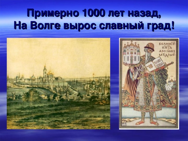 Примерно 1000 лет назад,  На Волге вырос славный град!