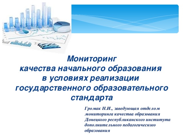 Мониторинг качества начального образования в условиях реализации государственного образовательного стандарта  Громак Н.И., заведующая отделом мониторинга качества образования Донецкого республиканского института дополнительного педагогического образования