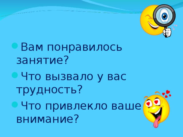 Вам понравилось занятие? Что вызвало у вас трудность? Что привлекло ваше внимание?