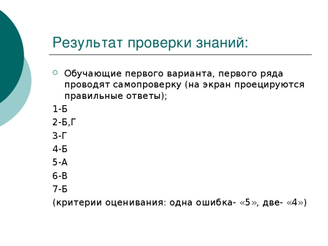 Результат проверки знаний: Обучающие первого варианта, первого ряда проводят самопроверку (на экран проецируются правильные ответы); 1-Б 2-Б,Г 3-Г 4-Б 5-А 6-В 7-Б (критерии оценивания: одна ошибка- «5», две- «4»)