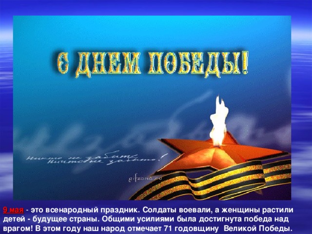 9 мая - это всенародный праздник. Солдаты воевали, а женщины растили детей - будущее страны. Общими усилиями была достигнута победа над врагом! В этом году наш народ отмечает 71 годовщину Великой Победы.