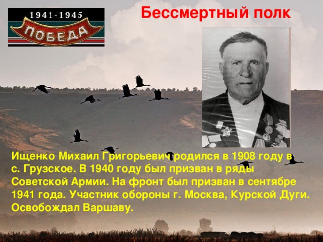 Бессмертный полк Ищенко Михаил Григорьевич родился в 1908 году в с. Грузское. В 1940 году был призван в ряды Советской Армии. На фронт был призван в сентябре 1941 года. Участник обороны г. Москва, Курской Дуги. Освобождал Варшаву.