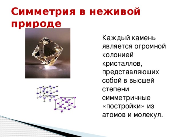 Симметрия в неживой природе  Каждый камень является огромной колонией кристаллов, представляющих собой в высшей степени симметричные «постройки» из атомов и молекул.