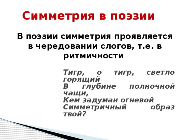 Симметрия в поэзии  В поэзии симметрия проявляется в чередовании слогов, т.е. в ритмичности    Тигр, о тигр, светло горящий В глубине полночной чащи, Кем задуман огневой Симметричный образ твой?