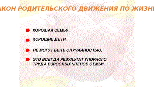 ЗАКОН РОДИТЕЛЬСКОГО ДВИЖЕНИЯ ПО ЖИЗНИ ХОРОШАЯ СЕМЬЯ, ХОРОШИЕ ДЕТИ, НЕ МОГУТ БЫТЬ СЛУЧАЙНОСТЬЮ, ЭТО ВСЕГДА РЕЗУЛЬТАТ УПОРНОГО ТРУДА ВЗРОСЛЫХ ЧЛЕНОВ СЕМЬИ.