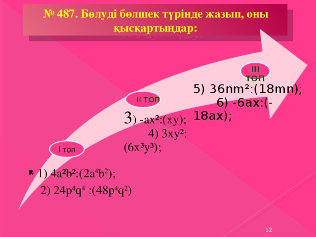 № 487. Бөлуді бөлшек түрінде жазып, оны қысқартыңдар: ІІІ топ 5) 36nm²:(18mn); 6) -6ax:(-18ax); ІІ топ 3 ) -ax²:(xy); 4) 3xy²:(6x³y³); І топ 1) 4а²b²:( 2а 4 b 2 ); 2) 24p 4 q 4 :(48p 4 q 2 )