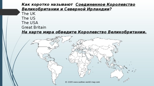 Как коротко называют  Соединенное Королевство Великобритании и Северной Ирландии ? The UK The US The USA Great Britain На карте мира обведите Королевство Великобритании.