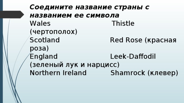 Соедините название страны с названием ее символа Wales Thistle (чертополох) Scotland Red Rose (красная роза) England Leek-Daffodil (зеленый лук и нарцисс) Northern Ireland Shamrock (клевер)