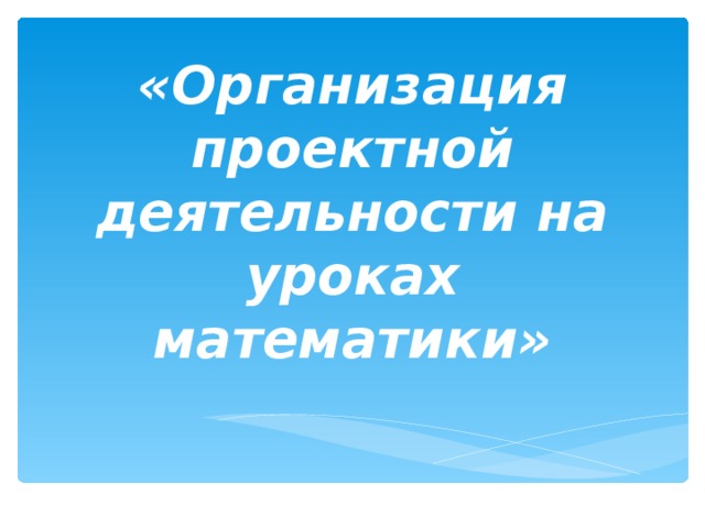 «Организация проектной деятельности на уроках математики»